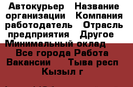 Автокурьер › Название организации ­ Компания-работодатель › Отрасль предприятия ­ Другое › Минимальный оклад ­ 1 - Все города Работа » Вакансии   . Тыва респ.,Кызыл г.